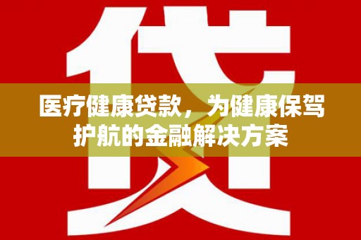太子河医疗健康贷款，为健康保驾护航的金融解决方案