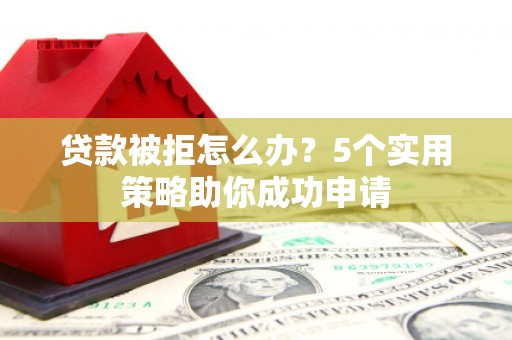 太子河贷款被拒怎么办？5个实用策略助你成功申请