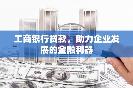 太子河工商银行贷款，助力企业发展的金融利器