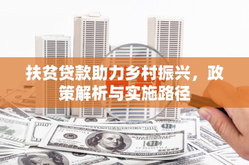 太子河扶贫贷款助力乡村振兴，政策解析与实施路径