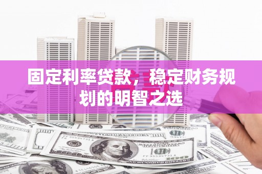 太子河固定利率贷款，稳定财务规划的明智之选