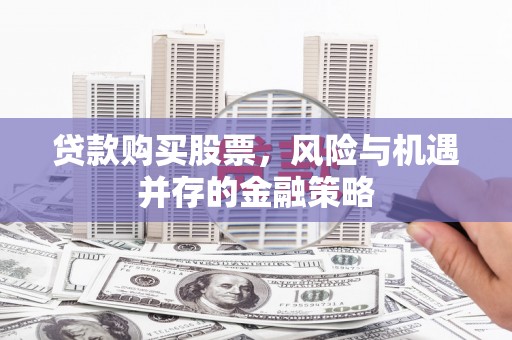 太子河贷款购买股票，风险与机遇并存的金融策略