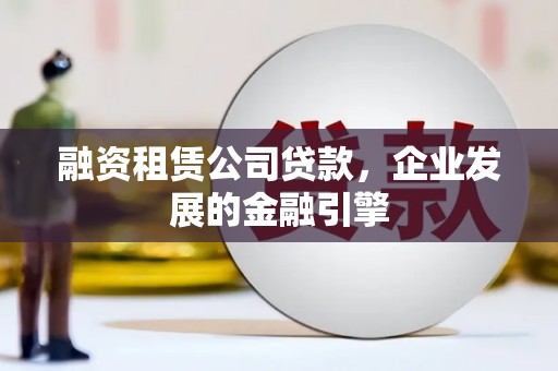 太子河融资租赁公司贷款，企业发展的金融引擎