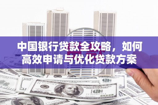 太子河中国银行贷款全攻略，如何高效申请与优化贷款方案