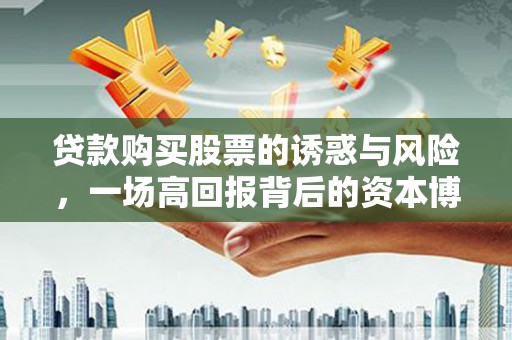 太子河贷款购买股票的诱惑与风险，一场高回报背后的资本博弈