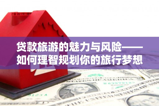太子河贷款旅游的魅力与风险——如何理智规划你的旅行梦想