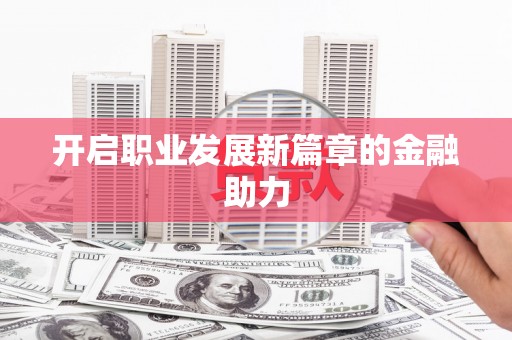 太子河开启职业发展新篇章的金融助力