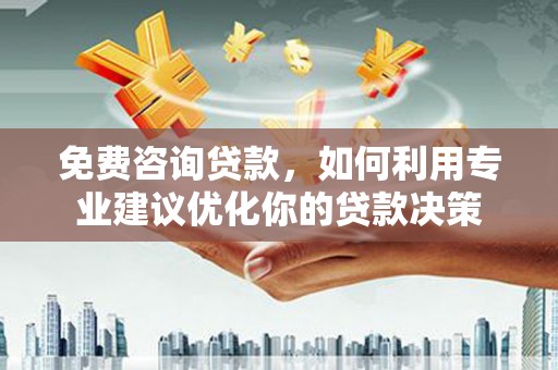 太子河免费咨询贷款，如何利用专业建议优化你的贷款决策