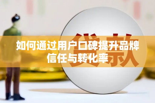 太子河如何通过用户口碑提升品牌信任与转化率
