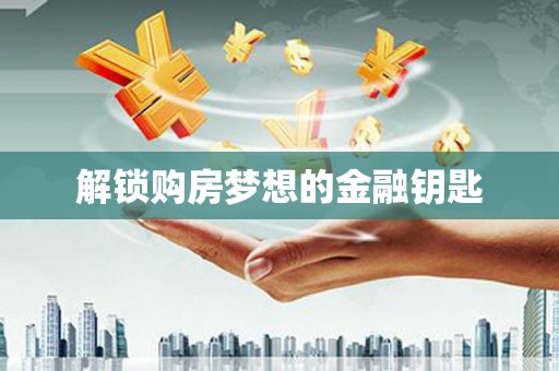 太子河解锁购房梦想的金融钥匙