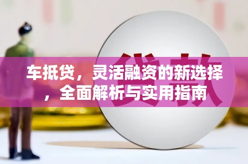 太子河车抵贷，灵活融资的新选择，全面解析与实用指南