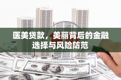 太子河医美贷款，美丽背后的金融选择与风险防范