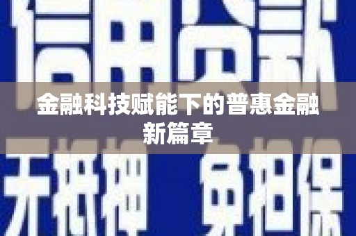 太子河金融科技赋能下的普惠金融新篇章 太子河金融科技赋能下的普惠金融新篇章