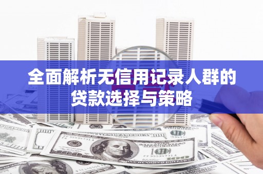太子河全面解析无信用记录人群的贷款选择与策略