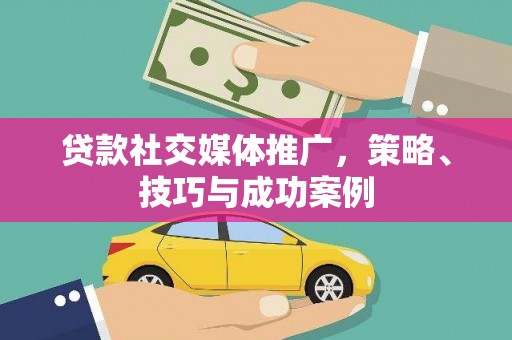 太子河贷款社交媒体推广，策略、技巧与成功案例