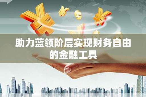 太子河助力蓝领阶层实现财务自由的金融工具