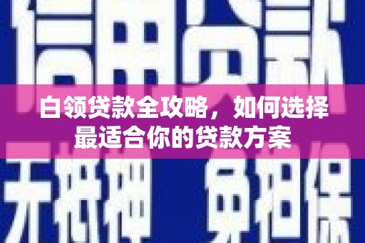 太子河白领贷款全攻略，如何选择最适合你的贷款方案