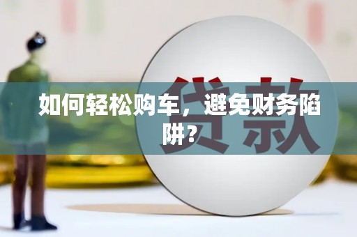太子河如何轻松购车，避免财务陷阱？