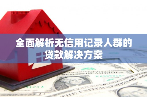太子河全面解析无信用记录人群的贷款解决方案