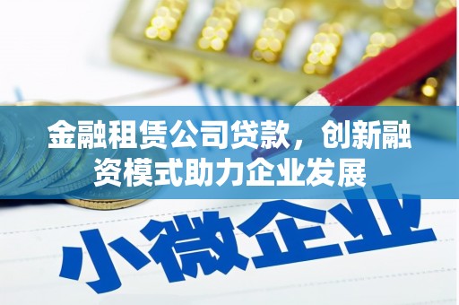 太子河金融租赁公司贷款，创新融资模式助力企业发展