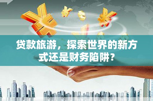太子河贷款旅游，探索世界的新方式还是财务陷阱？