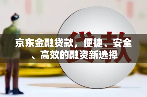 太子河京东金融贷款，便捷、安全、高效的融资新选择