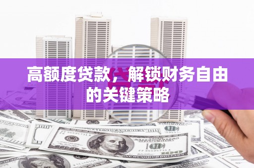 太子河高额度贷款，解锁财务自由的关键策略